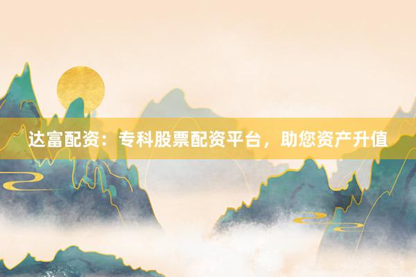 达富配资:专科股票配资平台,助您资产升值