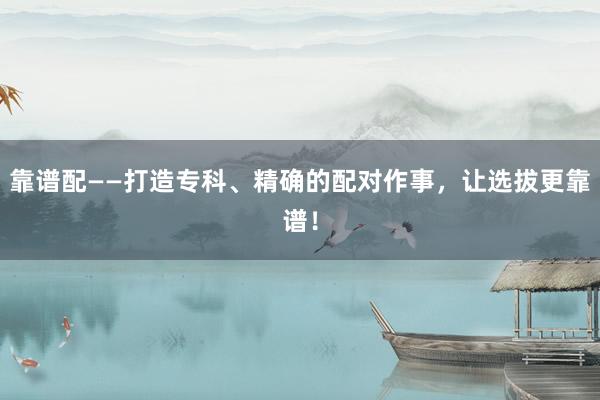 靠谱配——打造专科、精确的配对作事，让选拔更靠谱！