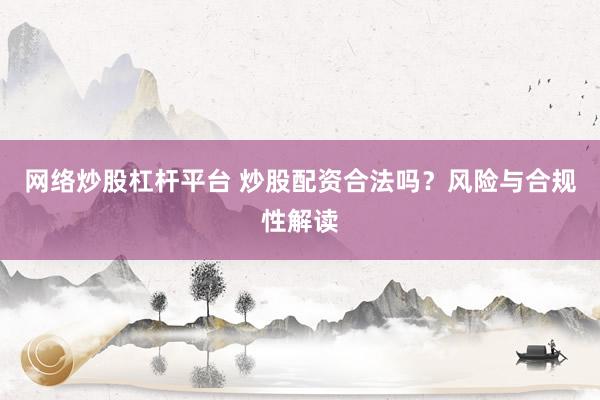 网络炒股杠杆平台 炒股配资合法吗？风险与合规性解读