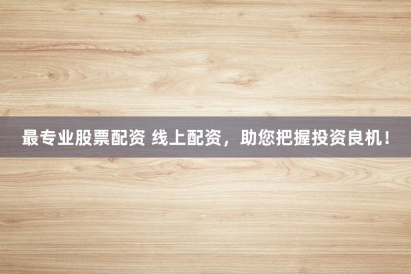 最专业股票配资 线上配资，助您把握投资良机！