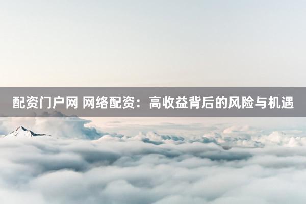 配资门户网 网络配资：高收益背后的风险与机遇