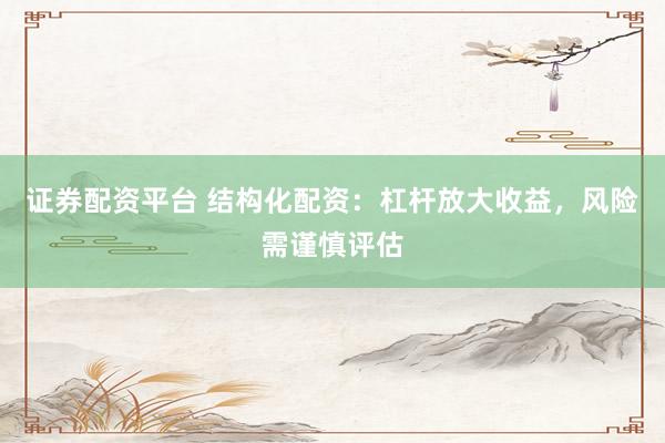 证券配资平台 结构化配资：杠杆放大收益，风险需谨慎评估