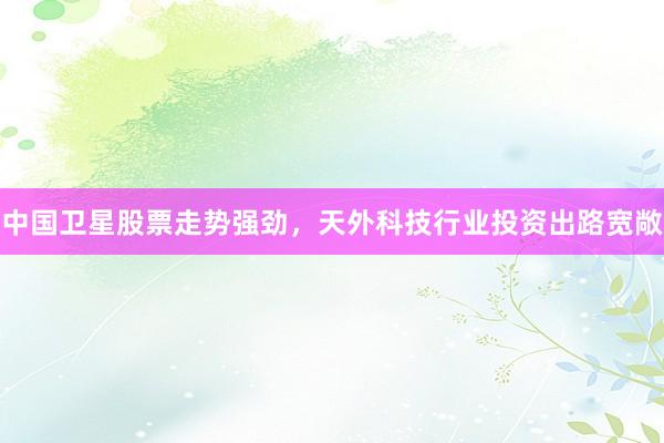 中国卫星股票走势强劲，天外科技行业投资出路宽敞