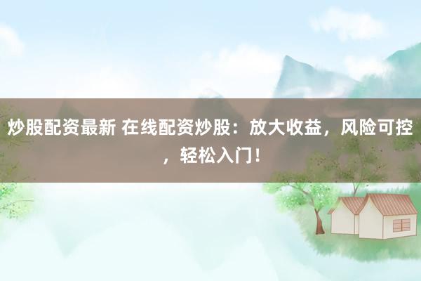炒股配资最新 在线配资炒股：放大收益，风险可控，轻松入门！