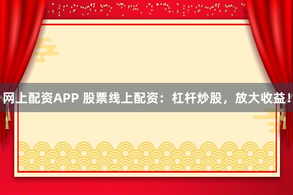 网上配资APP 股票线上配资：杠杆炒股，放大收益！