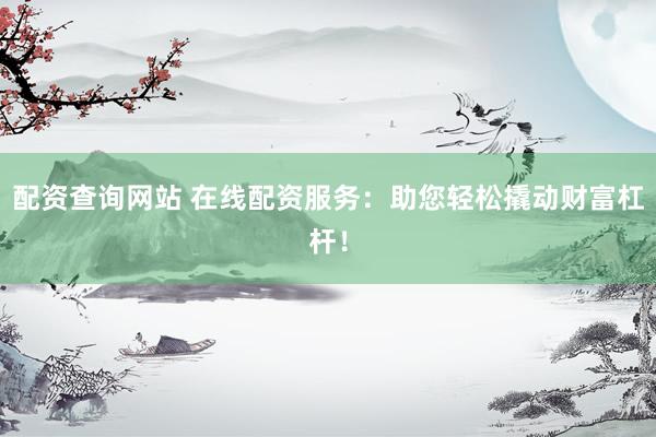 配资查询网站 在线配资服务：助您轻松撬动财富杠杆！