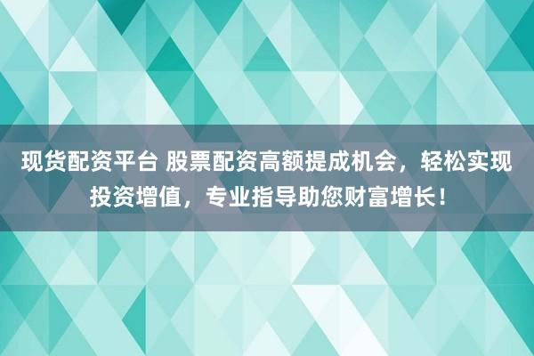 现货配资平台 股票配资高额提成机会，轻松实现投资增值，专业指导助您财富增长！