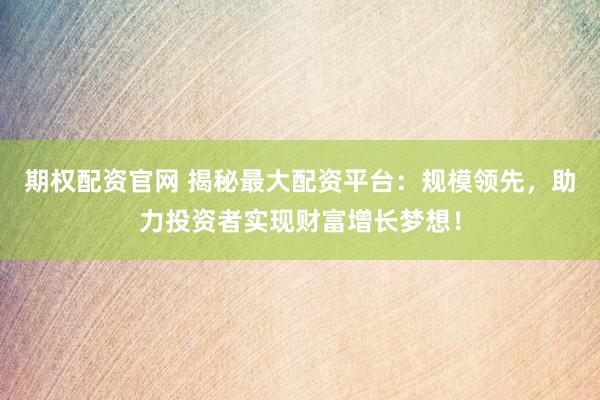 期权配资官网 揭秘最大配资平台：规模领先，助力投资者实现财富增长梦想！