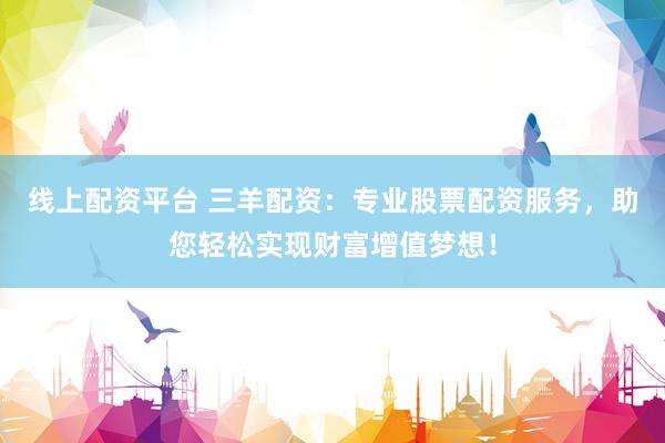 线上配资平台 三羊配资：专业股票配资服务，助您轻松实现财富增值梦想！