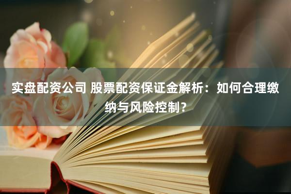 实盘配资公司 股票配资保证金解析：如何合理缴纳与风险控制？