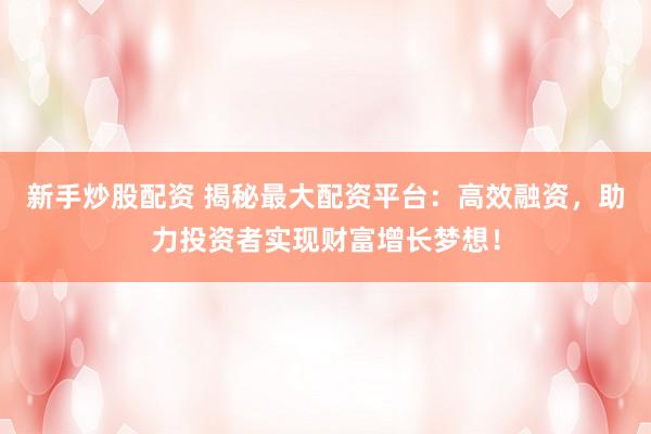 新手炒股配资 揭秘最大配资平台：高效融资，助力投资者实现财富增长梦想！