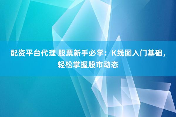 配资平台代理 股票新手必学：K线图入门基础，轻松掌握股市动态