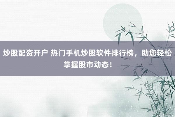 炒股配资开户 热门手机炒股软件排行榜，助您轻松掌握股市动态！