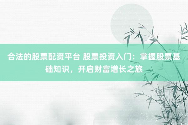 合法的股票配资平台 股票投资入门：掌握股票基础知识，开启财富增长之旅