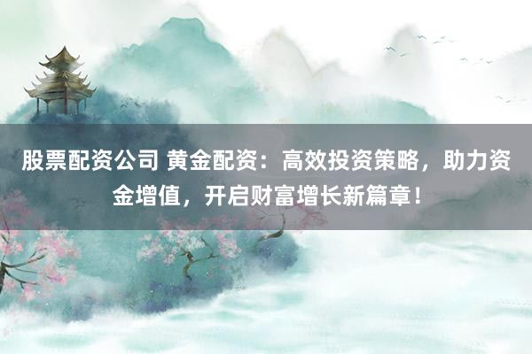股票配资公司 黄金配资：高效投资策略，助力资金增值，开启财富增长新篇章！