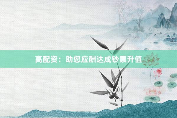 高配资：助您应酬达成钞票升值