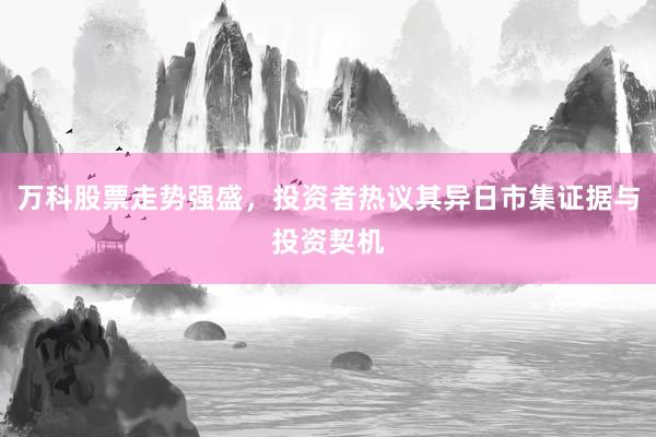 万科股票走势强盛，投资者热议其异日市集证据与投资契机