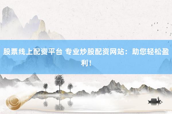 股票线上配资平台 专业炒股配资网站：助您轻松盈利！
