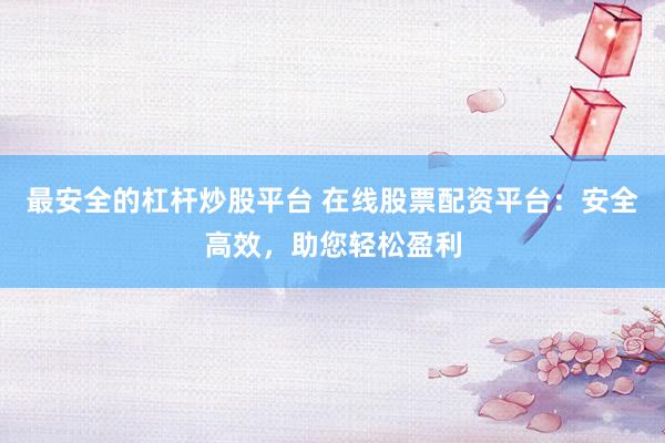 最安全的杠杆炒股平台 在线股票配资平台：安全高效，助您轻松盈利