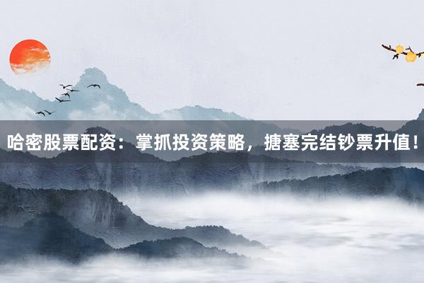 哈密股票配资：掌抓投资策略，搪塞完结钞票升值！