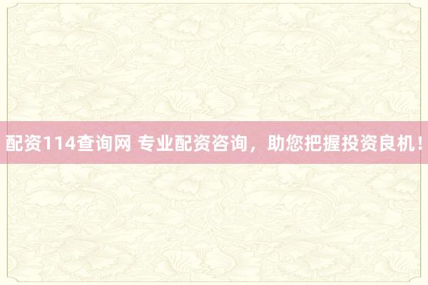 配资114查询网 专业配资咨询，助您把握投资良机！