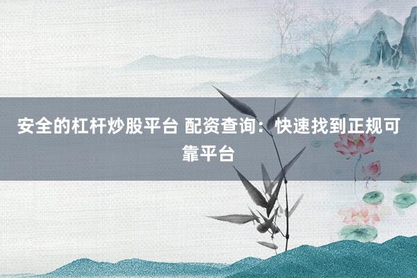 安全的杠杆炒股平台 配资查询：快速找到正规可靠平台