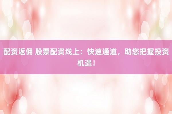 配资返佣 股票配资线上：快速通道，助您把握投资机遇！