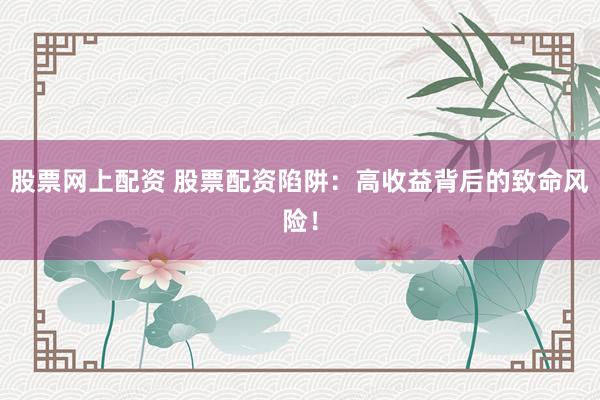 股票网上配资 股票配资陷阱：高收益背后的致命风险！