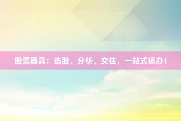 股票器具：选股、分析、交往，一站式惩办！