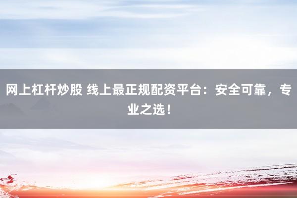 网上杠杆炒股 线上最正规配资平台：安全可靠，专业之选！