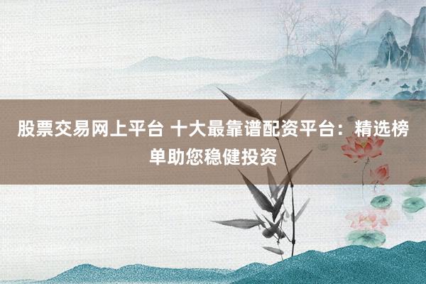 股票交易网上平台 十大最靠谱配资平台：精选榜单助您稳健投资