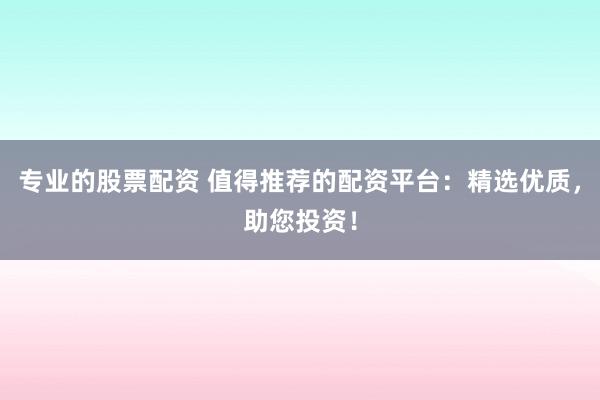 专业的股票配资 值得推荐的配资平台：精选优质，助您投资！