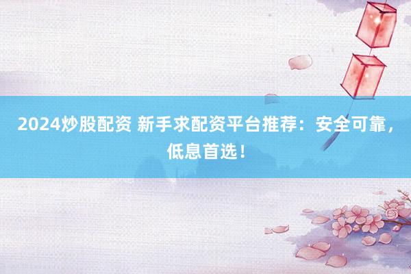 2024炒股配资 新手求配资平台推荐：安全可靠，低息首选！