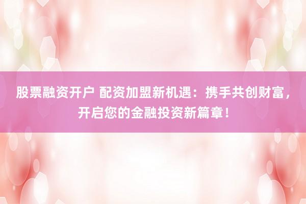 股票融资开户 配资加盟新机遇：携手共创财富，开启您的金融投资新篇章！