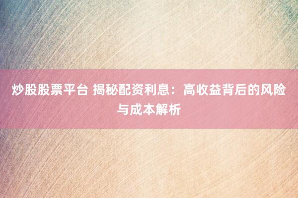 炒股股票平台 揭秘配资利息：高收益背后的风险与成本解析