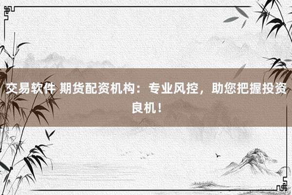 交易软件 期货配资机构：专业风控，助您把握投资良机！