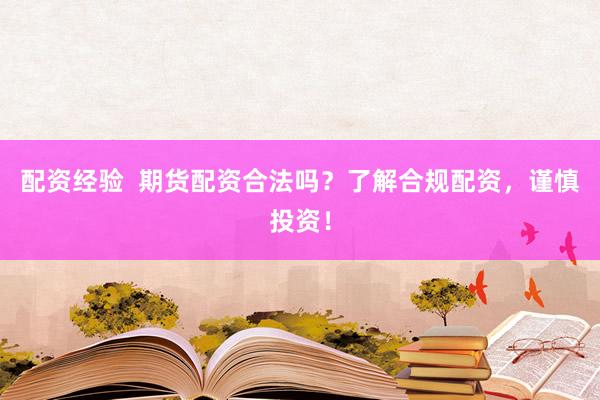 配资经验  期货配资合法吗？了解合规配资，谨慎投资！