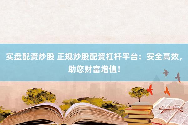 实盘配资炒股 正规炒股配资杠杆平台：安全高效，助您财富增值！