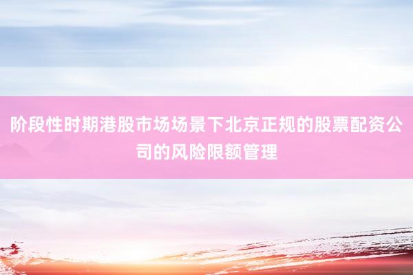 阶段性时期港股市场场景下北京正规的股票配资公司的风险限额管理