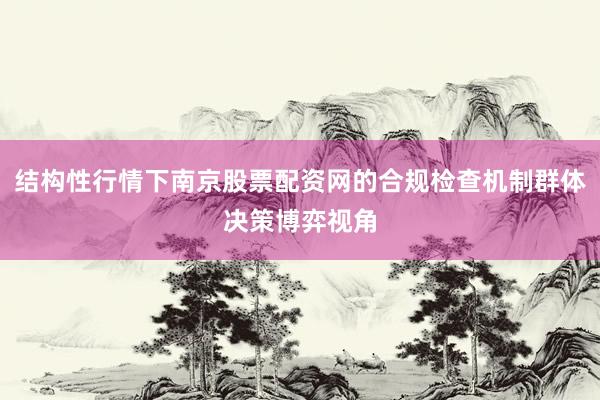 结构性行情下南京股票配资网的合规检查机制群体决策博弈视角