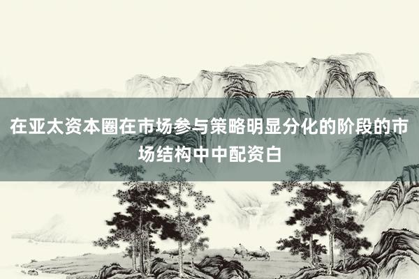 在亚太资本圈在市场参与策略明显分化的阶段的市场结构中中配资白