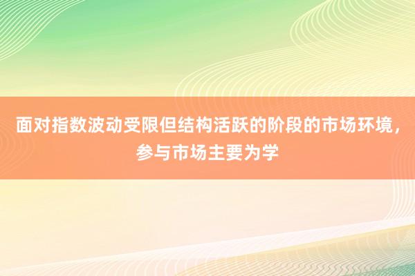 面对指数波动受限但结构活跃的阶段的市场环境，参与市场主要为学