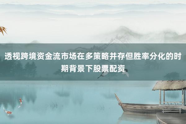 透视跨境资金流市场在多策略并存但胜率分化的时期背景下股票配资