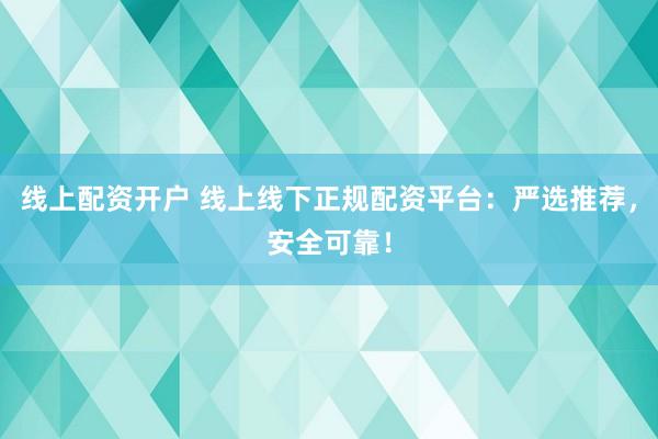 线上配资开户 线上线下正规配资平台：严选推荐，安全可靠！