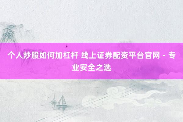 个人炒股如何加杠杆 线上证券配资平台官网 - 专业安全之选