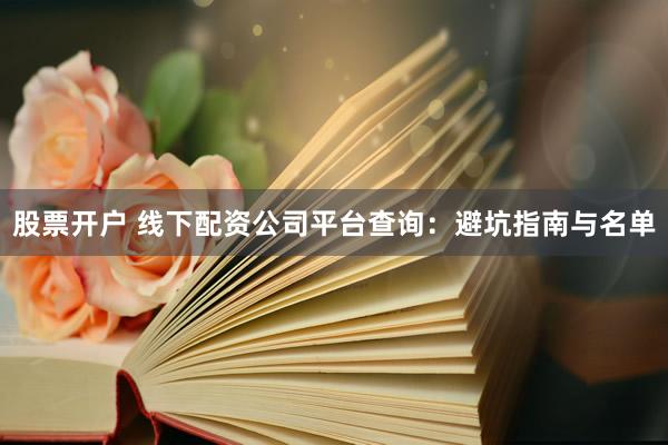 股票开户 线下配资公司平台查询：避坑指南与名单