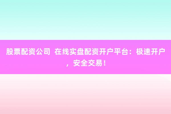 股票配资公司  在线实盘配资开户平台：极速开户，安全交易！