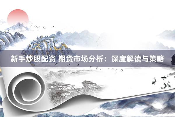 新手炒股配资 期货市场分析：深度解读与策略