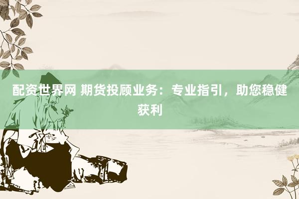配资世界网 期货投顾业务：专业指引，助您稳健获利