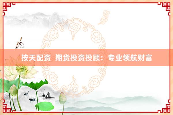 按天配资  期货投资投顾：专业领航财富